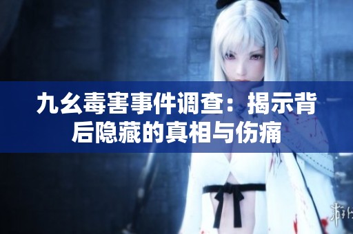 九幺毒害事件调查：揭示背后隐藏的真相与伤痛