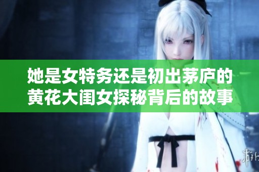她是女特务还是初出茅庐的黄花大闺女探秘背后的故事