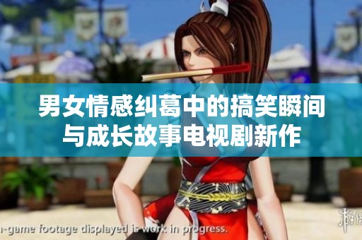 男女情感纠葛中的搞笑瞬间与成长故事电视剧新作