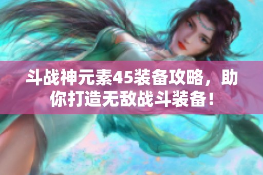 斗战神元素45装备攻略，助你打造无敌战斗装备！