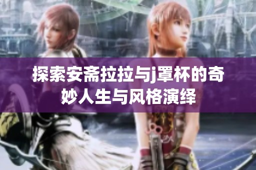 探索安斋拉拉与j罩杯的奇妙人生与风格演绎