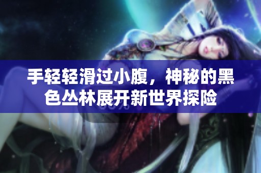 手轻轻滑过小腹，神秘的黑色丛林展开新世界探险
