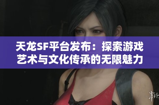 天龙SF平台发布：探索游戏艺术与文化传承的无限魅力