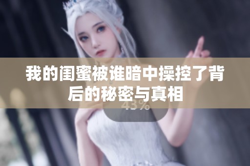 我的闺蜜被谁暗中操控了背后的秘密与真相