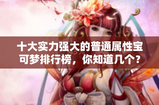 十大实力强大的普通属性宝可梦排行榜，你知道几个？