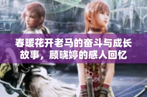 春暖花开老马的奋斗与成长故事，顾晓婷的感人回忆