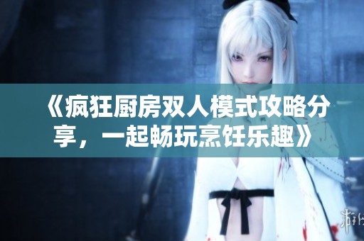 《疯狂厨房双人模式攻略分享，一起畅玩烹饪乐趣》