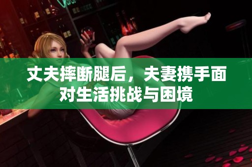 丈夫摔断腿后，夫妻携手面对生活挑战与困境