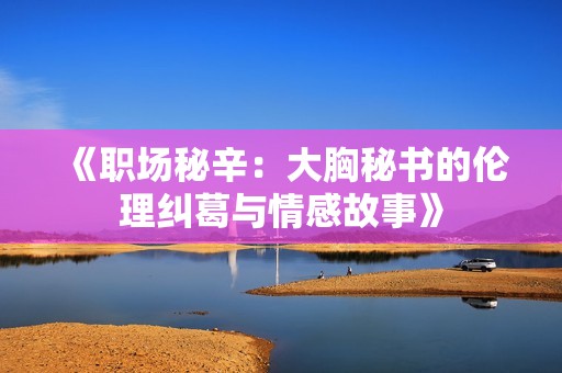 《职场秘辛：大胸秘书的伦理纠葛与情感故事》