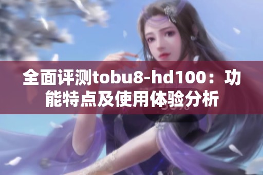 全面评测tobu8-hd100：功能特点及使用体验分析