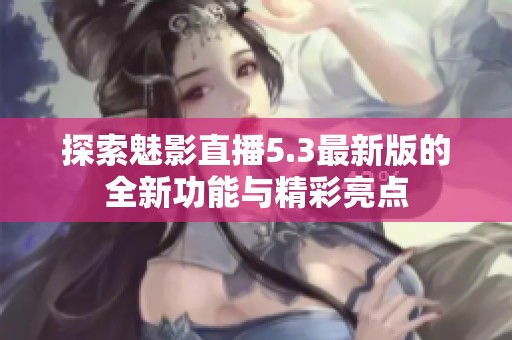 探索魅影直播5.3最新版的全新功能与精彩亮点