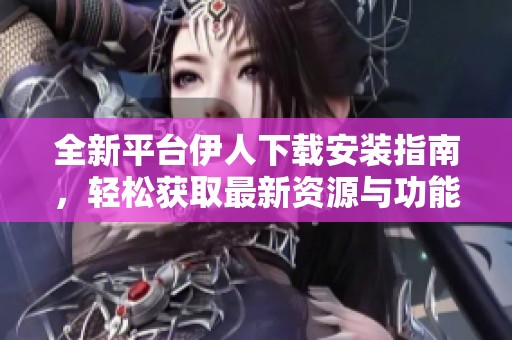 全新平台伊人下载安装指南，轻松获取最新资源与功能