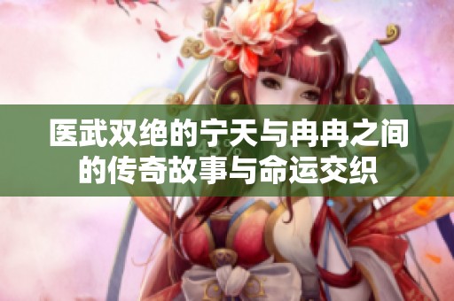 医武双绝的宁天与冉冉之间的传奇故事与命运交织