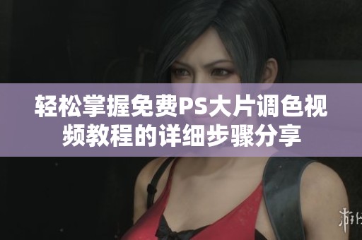 轻松掌握免费PS大片调色视频教程的详细步骤分享