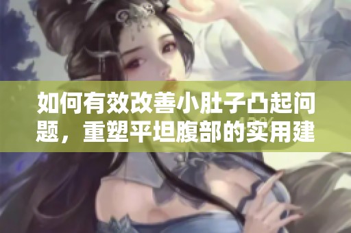 如何有效改善小肚子凸起问题，重塑平坦腹部的实用建议