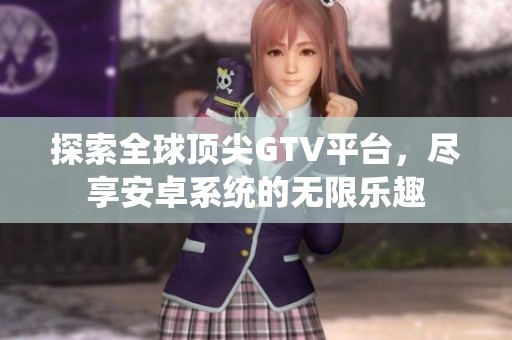 探索全球顶尖GTV平台，尽享安卓系统的无限乐趣