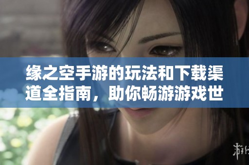 缘之空手游的玩法和下载渠道全指南，助你畅游游戏世界