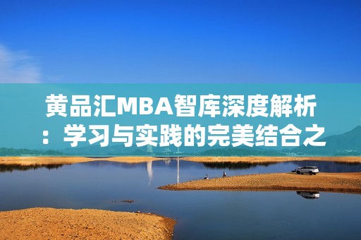 黄品汇MBA智库深度解析：学习与实践的完美结合之路