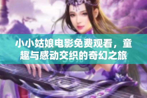 小小姑娘电影免费观看，童趣与感动交织的奇幻之旅