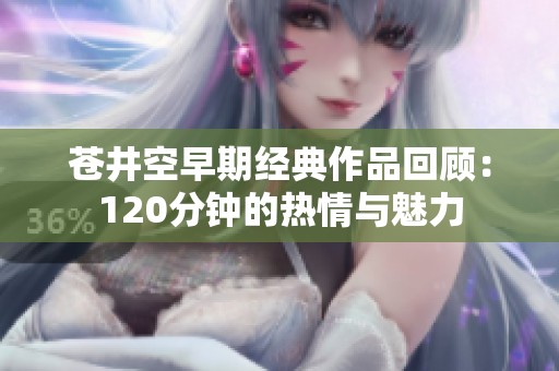 苍井空早期经典作品回顾：120分钟的热情与魅力