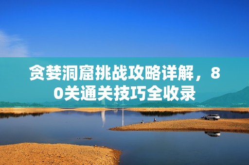 贪婪洞窟挑战攻略详解，80关通关技巧全收录