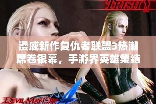 漫威新作复仇者联盟3热潮席卷银幕，手游界英雄集结再度来袭！