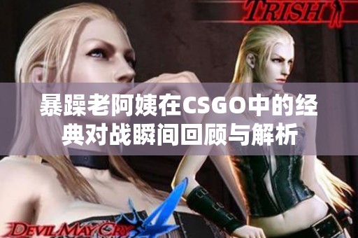 暴躁老阿姨在CSGO中的经典对战瞬间回顾与解析