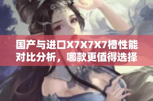 国产与进口X7X7X7槽性能对比分析，哪款更值得选择？