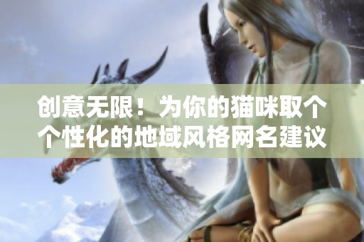 创意无限！为你的猫咪取个个性化的地域风格网名建议