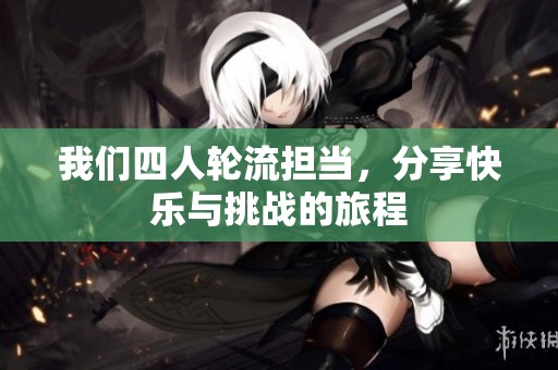 我们四人轮流担当，分享快乐与挑战的旅程
