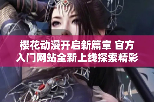 樱花动漫开启新篇章 官方入门网站全新上线探索精彩内容