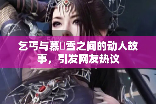乞丐与慕葇雪之间的动人故事，引发网友热议