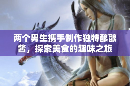 两个男生携手制作独特酿酿酱，探索美食的趣味之旅