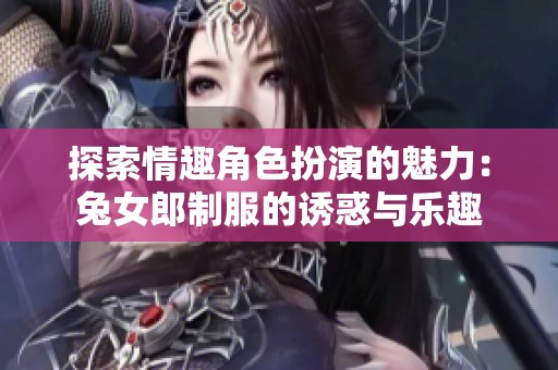 探索情趣角色扮演的魅力：兔女郎制服的诱惑与乐趣