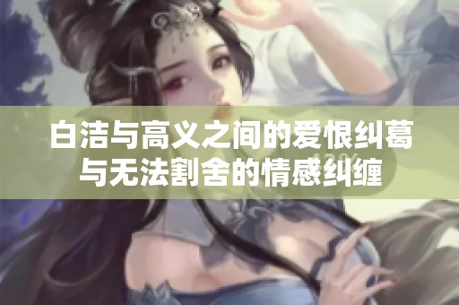 白洁与高义之间的爱恨纠葛与无法割舍的情感纠缠