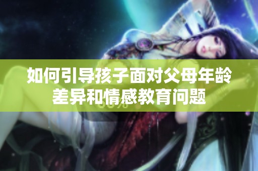 如何引导孩子面对父母年龄差异和情感教育问题
