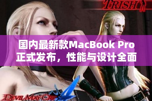 国内最新款MacBook Pro正式发布，性能与设计全面升级