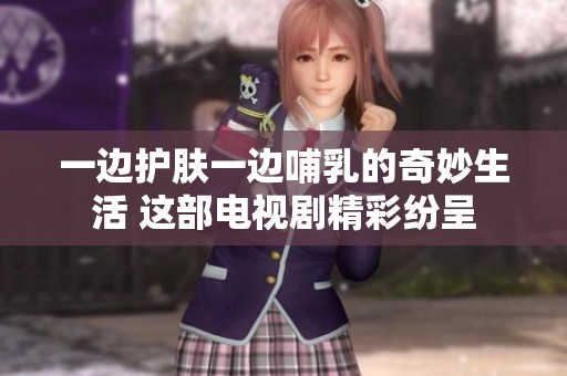 一边护肤一边哺乳的奇妙生活 这部电视剧精彩纷呈