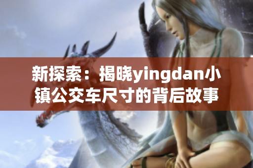 新探索：揭晓yingdan小镇公交车尺寸的背后故事