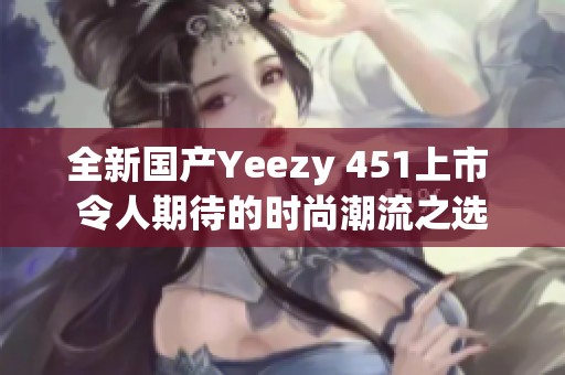 全新国产Yeezy 451上市 令人期待的时尚潮流之选