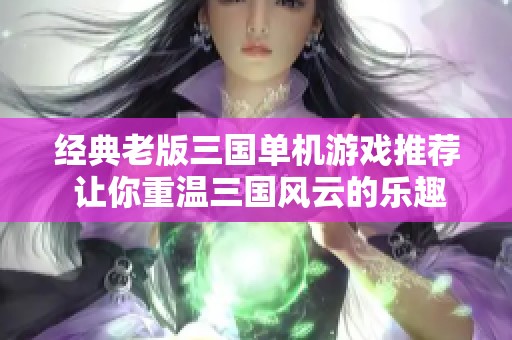 经典老版三国单机游戏推荐 让你重温三国风云的乐趣