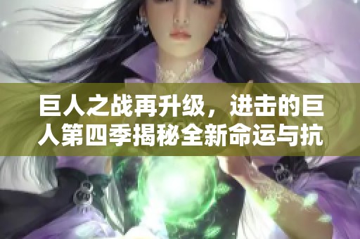 巨人之战再升级，进击的巨人第四季揭秘全新命运与抗争