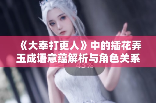《大奉打更人》中的插花弄玉成语意蕴解析与角色关系探讨