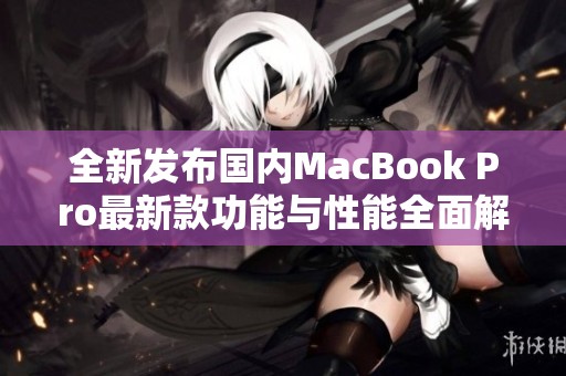 全新发布国内MacBook Pro最新款功能与性能全面解析