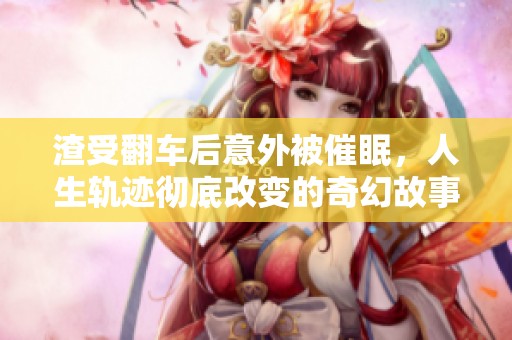 渣受翻车后意外被催眠，人生轨迹彻底改变的奇幻故事