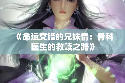 《命运交错的兄妹情：骨科医生的救赎之路》