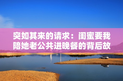 突如其来的请求：闺蜜要我陪她老公共进晚餐的背后故事