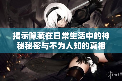 揭示隐藏在日常生活中的神秘秘密与不为人知的真相