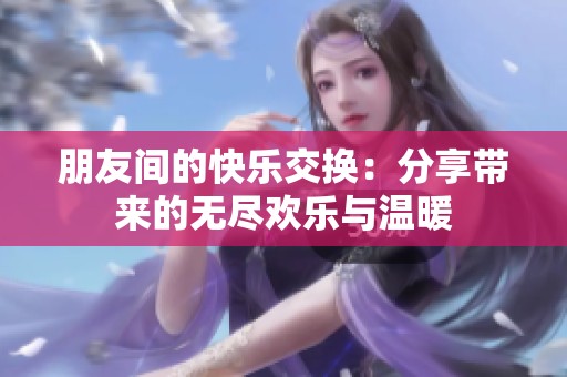 朋友间的快乐交换：分享带来的无尽欢乐与温暖