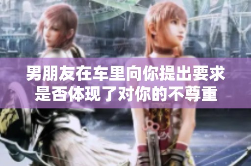 男朋友在车里向你提出要求是否体现了对你的不尊重